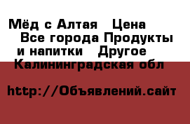 Мёд с Алтая › Цена ­ 600 - Все города Продукты и напитки » Другое   . Калининградская обл.